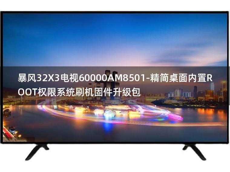 [2022年更新V3.0]暴风32X3电视60000AM8501-精简桌面内置ROOT权限系统刷机固件升级包