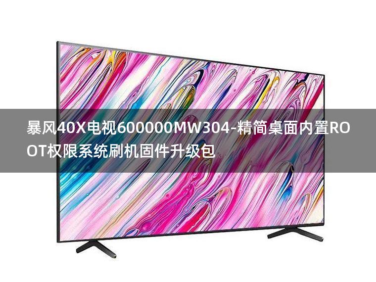 [2022年更新V3.0]暴风40X电视600000MW304-精简桌面内置ROOT权限系统刷机固件升级包