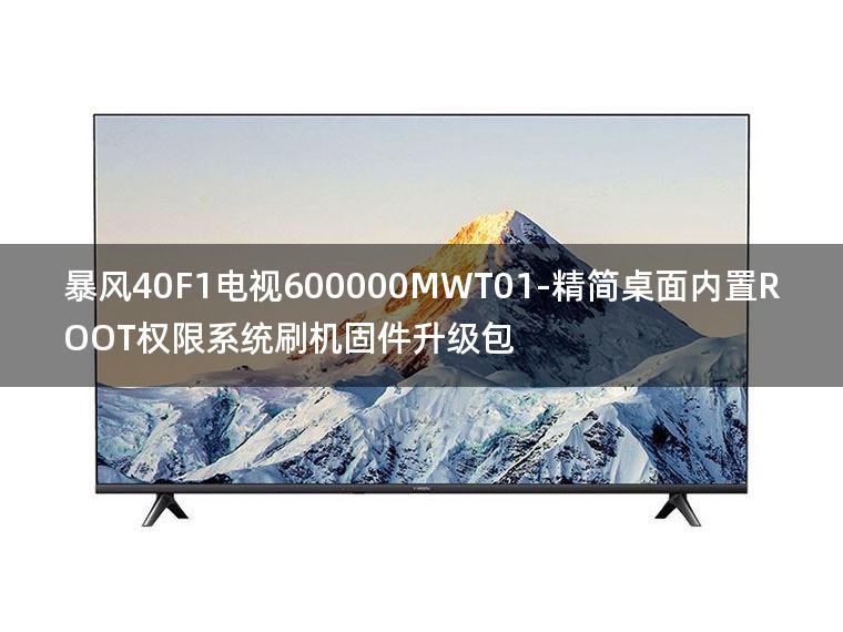 [2022年更新V3.0]暴风40F1电视600000MWT01-精简桌面内置ROOT权限系统刷机固件升级包