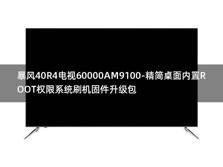 [2022年更新V3.0]暴风40R4电视60000AM9100-精简桌面内置ROOT权限系统刷机固件升级包
