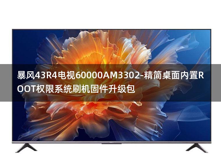 [2022年更新V3.0]暴风43R4电视60000AM3302-精简桌面内置ROOT权限系统刷机固件升级包