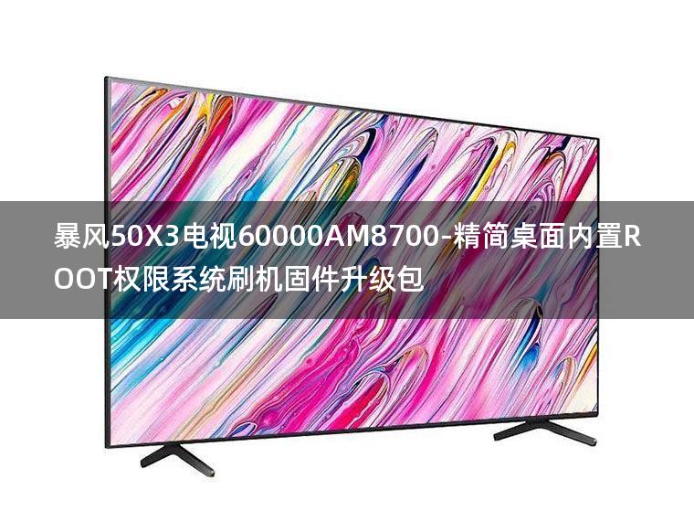 [2022年更新V3.0]暴风50X3电视60000AM8700-精简桌面内置ROOT权限系统刷机固件升级包