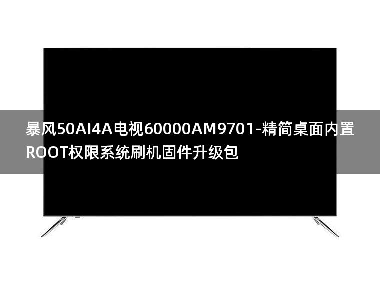 [2022年更新V3.0]暴风50AI4A电视60000AM9701-精简桌面内置ROOT权限系统刷机固件升级包