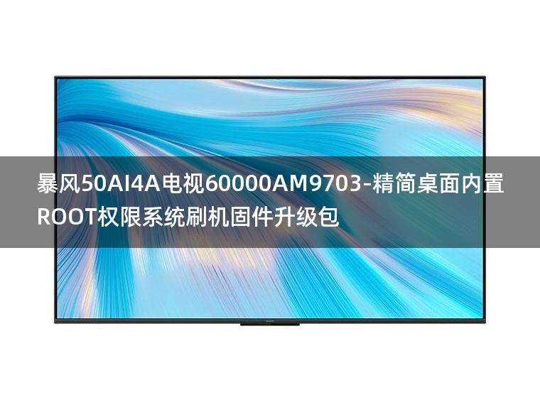[2022年更新V3.0]暴风50AI4A电视60000AM9703-精简桌面内置ROOT权限系统刷机固件升级包