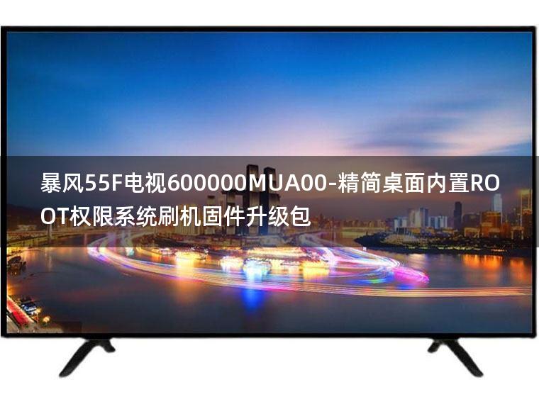 [2022年更新V3.0]暴风55F电视600000MUA00-精简桌面内置ROOT权限系统刷机固件升级包