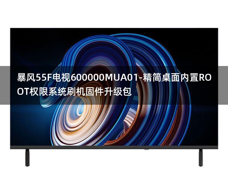 [2022年更新V3.0]暴风55F电视600000MUA01-精简桌面内置ROOT权限系统刷机固件升级包
