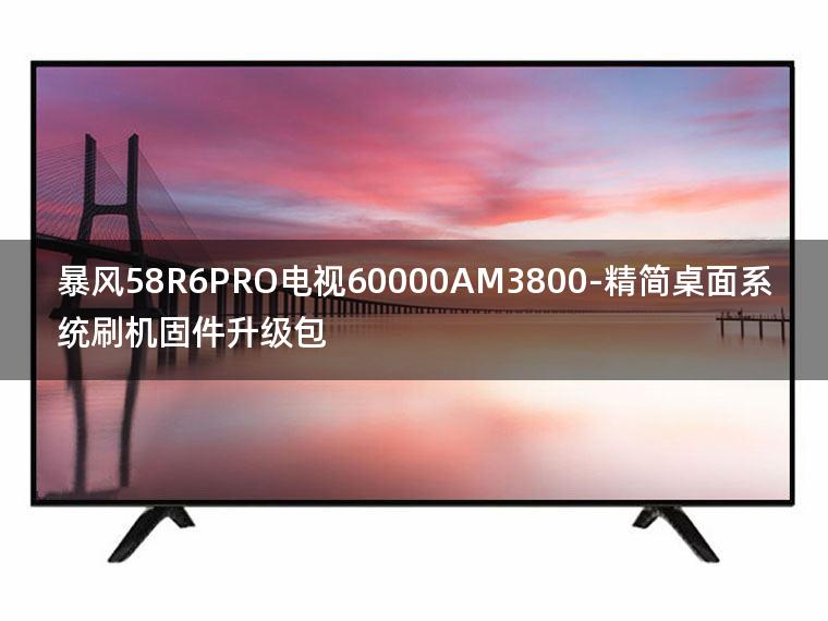 [2022年更新V3.0]暴风58R6PRO电视60000AM3800-精简桌面系统刷机固件升级包