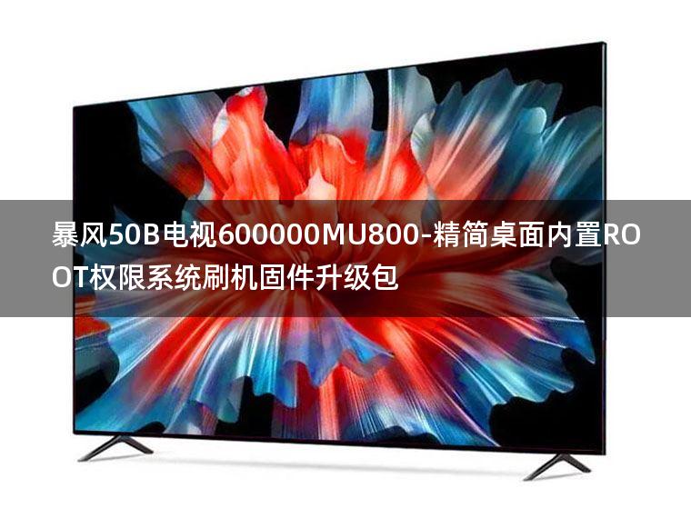 [独家资源]暴风50B电视600000MU800-精简桌面内置ROOT权限系统刷机固件升级包