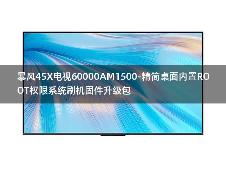 [独家资源]暴风45X电视60000AM1500-精简桌面内置ROOT权限系统刷机固件升级包