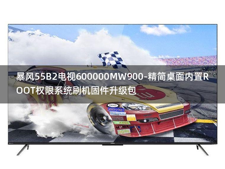 [独家资源]暴风55B2电视600000MW900-精简桌面内置ROOT权限系统刷机固件升级包