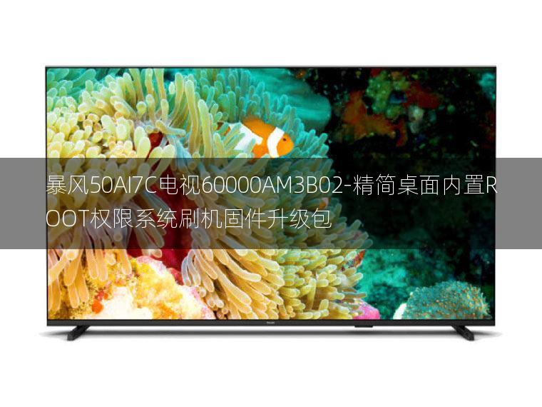 [2022年更新V3.0]暴风50AI7C电视60000AM3B02-精简桌面内置ROOT权限系统刷机固件升级包