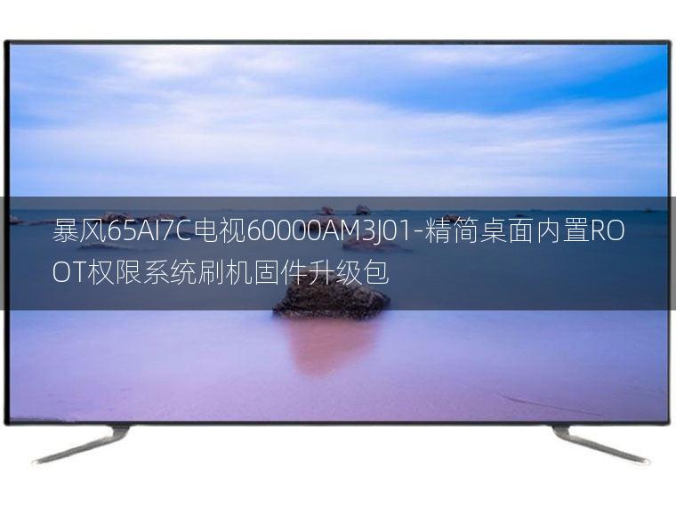 [2022年更新V3.0]暴风65AI7C电视60000AM3J01-精简桌面内置ROOT权限系统刷机固件升级包