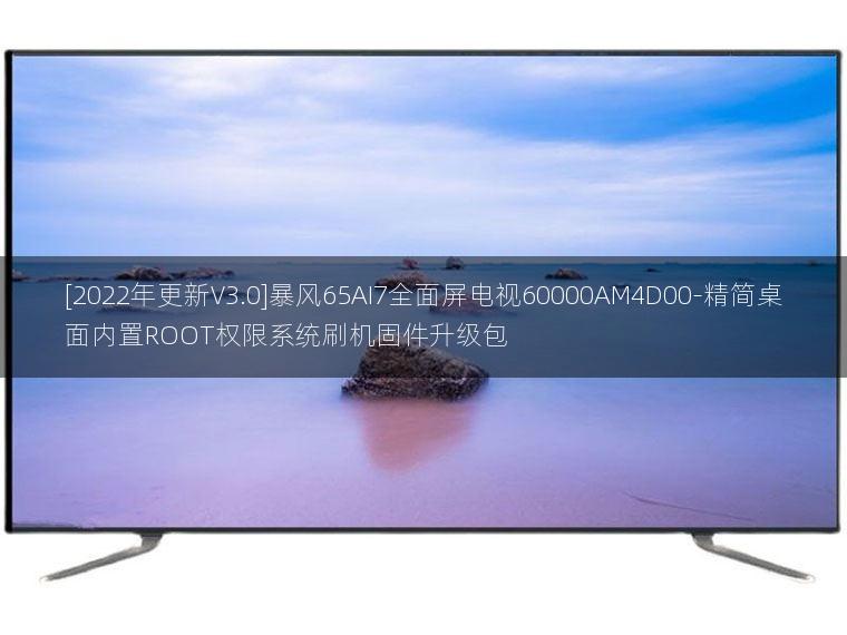 [2022年更新V3.0]暴风65AI7全面屏电视60000AM4D00-精简桌面内置ROOT权限系统刷机固件升级包