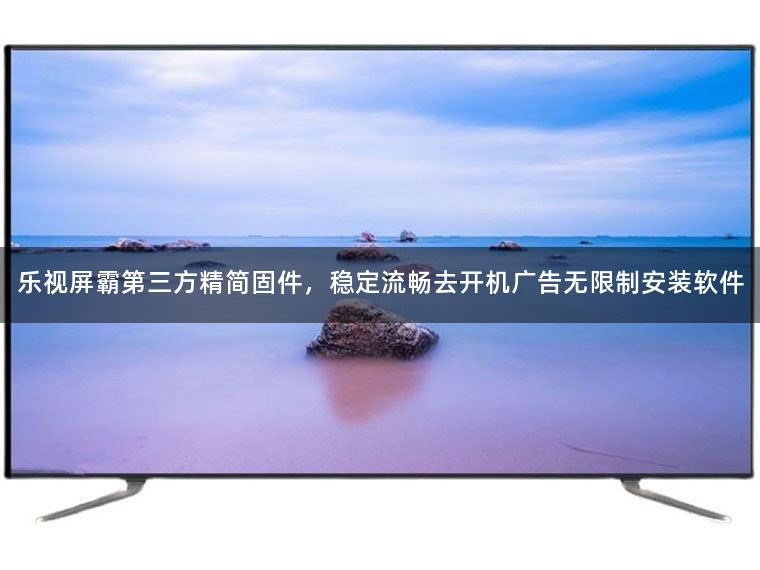 乐视屏霸第三方精简固件,稳定流畅去开机广告无限制安装软件 乐视屏霸第三方精简固件,稳定流畅去开机广告无限制安装软件