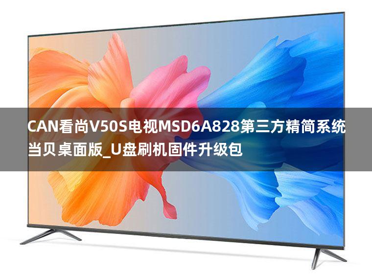 CAN看尚V50S电视MSD6A828第三方精简系统当贝桌面版_U盘刷机固件升级包