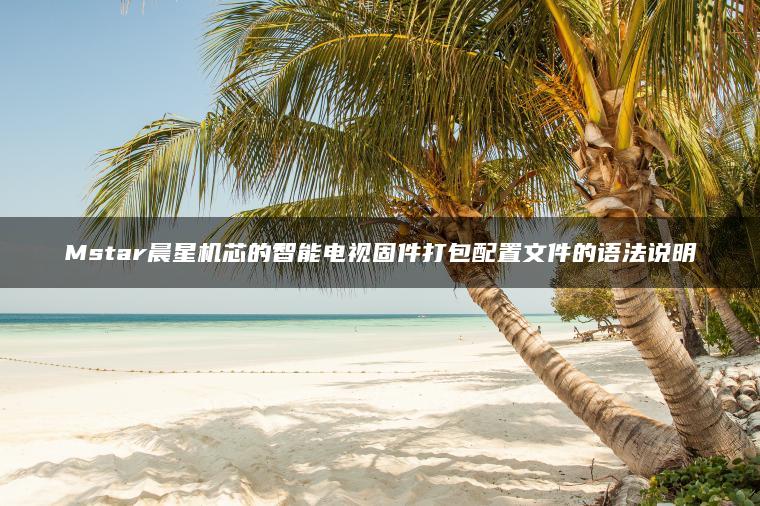 Mstar晨星机芯的智能电视固件打包配置文件的语法说明