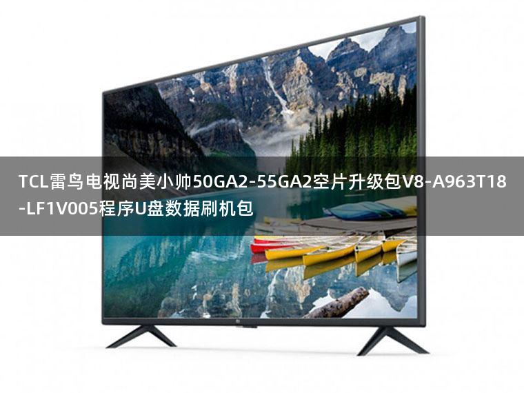 TCL雷鸟电视尚美小帅50GA2-55GA2空片升级包V8-A963T18-LF1V005程序U盘数据刷机包