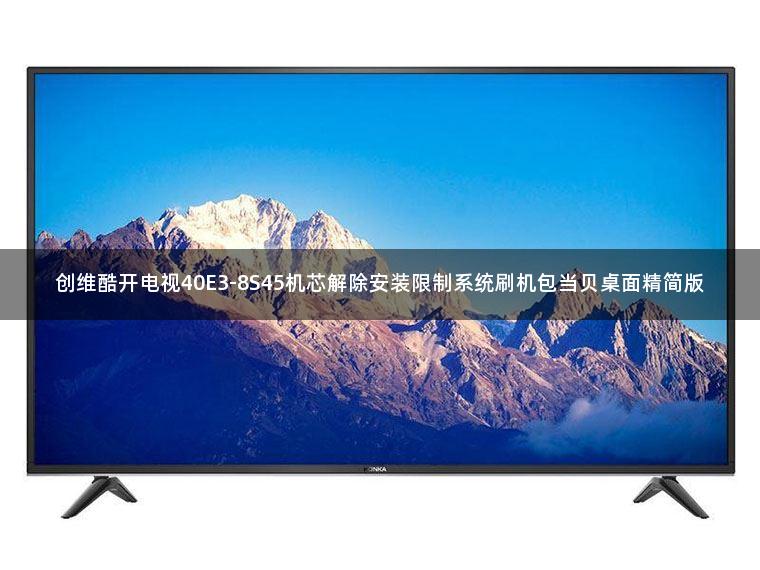 创维酷开电视40E3-8S45机芯解除安装限制系统刷机包当贝桌面精简版