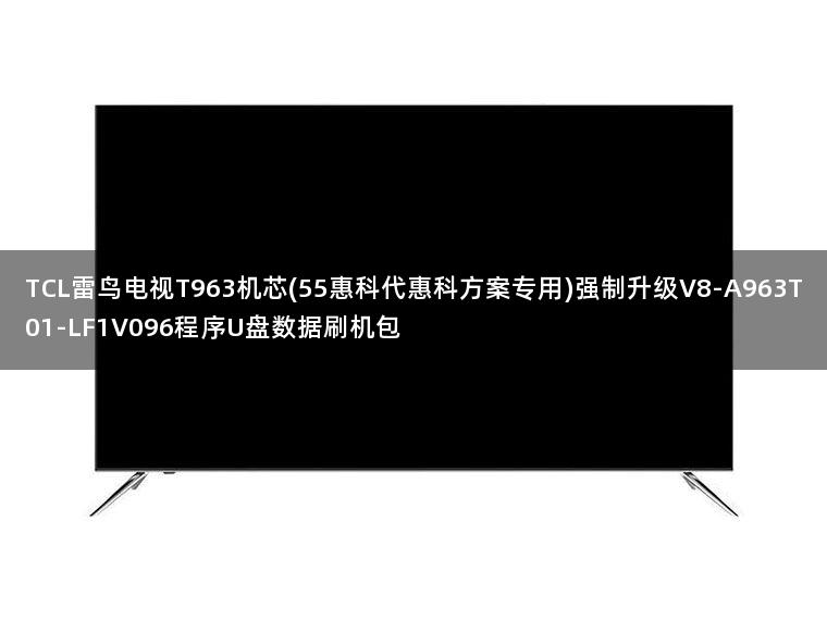 TCL雷鸟电视T963机芯(55惠科代惠科方案专用)强制升级V8-A963T01-LF1V096程序U盘数据刷机包