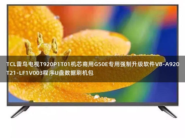 TCL雷鸟电视T920P1T01机芯商用G50E专用强制升级软件V8-A920T21-LF1V003程序U盘数据刷机包