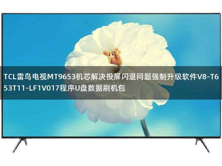 TCL雷鸟电视MT9653机芯解决投屏闪退问题强制升级软件V8-T653T11-LF1V017程序U盘数据刷机包