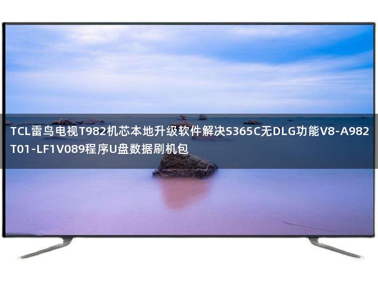 TCL雷鸟电视T982机芯本地升级软件解决S365C无DLG功能V8-A982T01-LF1V089程序U盘数据刷机包