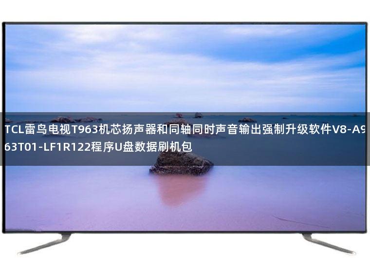 TCL雷鸟电视T963机芯扬声器和同轴同时声音输出强制升级软件V8-A963T01-LF1R122程序U盘数据刷机包