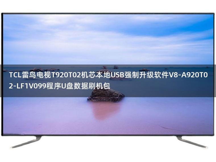 TCL雷鸟电视T920T02机芯本地USB强制升级软件V8-A920T02-LF1V099程序U盘数据刷机包