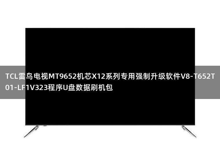 TCL雷鸟电视MT9652机芯X12系列专用强制升级软件V8-T652T01-LF1V323程序U盘数据刷机包