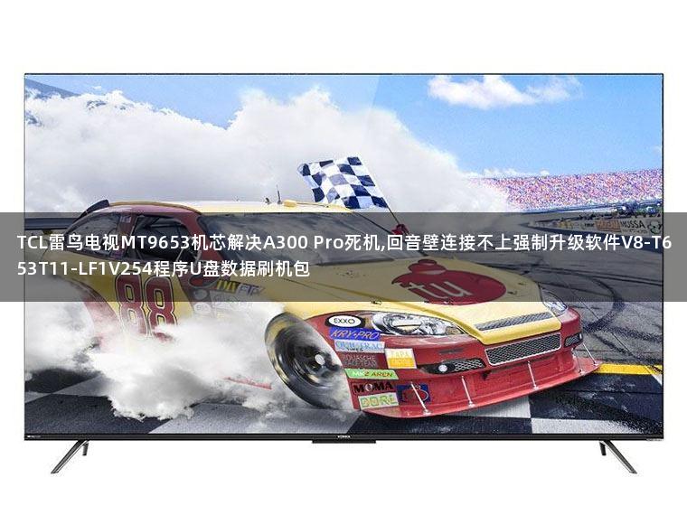 TCL雷鸟电视MT9653机芯解决A300 Pro死机,回音壁连接不上强制升级软件V8-T653T11-LF1V254程序U盘数据刷机包