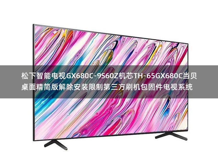 松下智能电视GX680C-9S60Z机芯TH-65GX680C当贝桌面精简版解除安装限制第三方刷机包固件电视系统