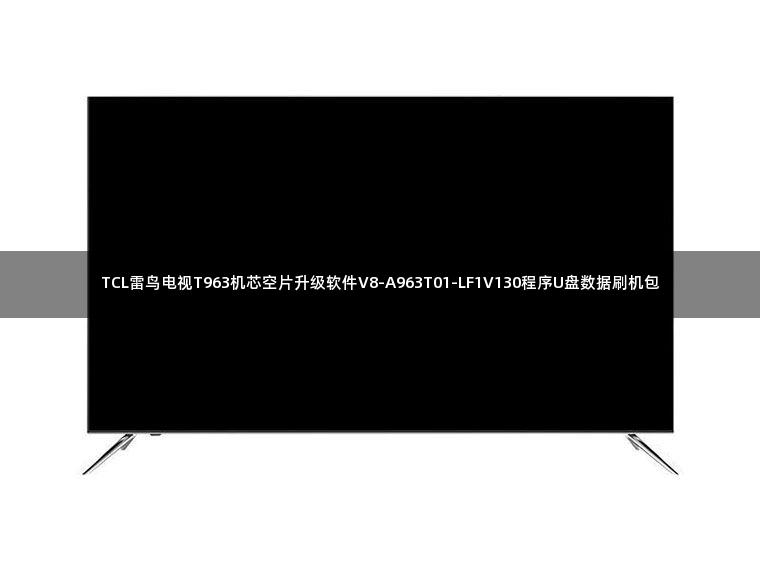 TCL雷鸟电视T963机芯空片升级软件V8-A963T01-LF1V130程序U盘数据刷机包