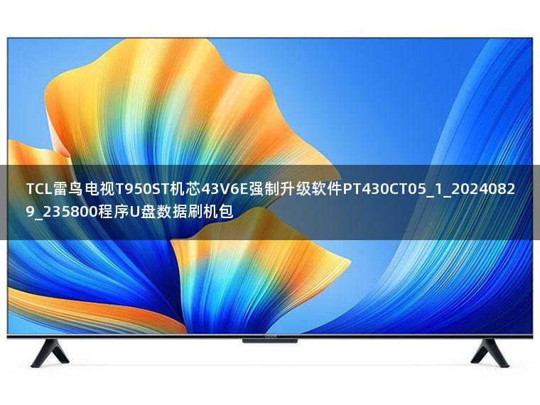 TCL雷鸟电视T950ST机芯43V6E强制升级软件PT430CT05_1_20240829_235800程序U盘数据刷机包