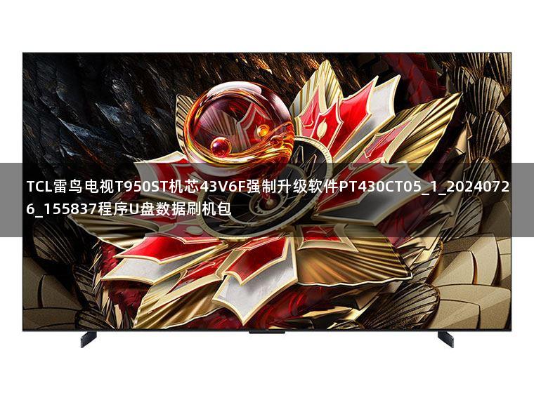 TCL雷鸟电视T950ST机芯43V6F强制升级软件PT430CT05_1_20240726_155837程序U盘数据刷机包