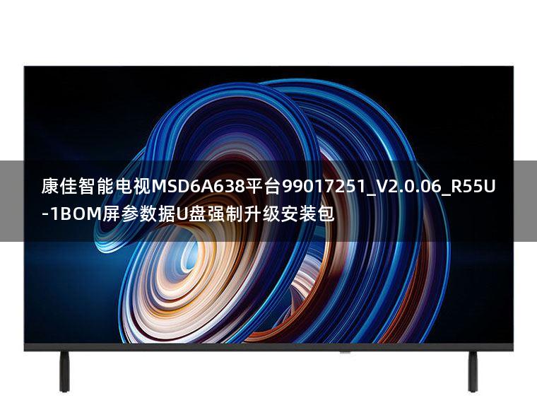 康佳智能电视MSD6A638平台99017251_V2.0.06_R55U-1BOM屏参数据U盘强制升级安装包