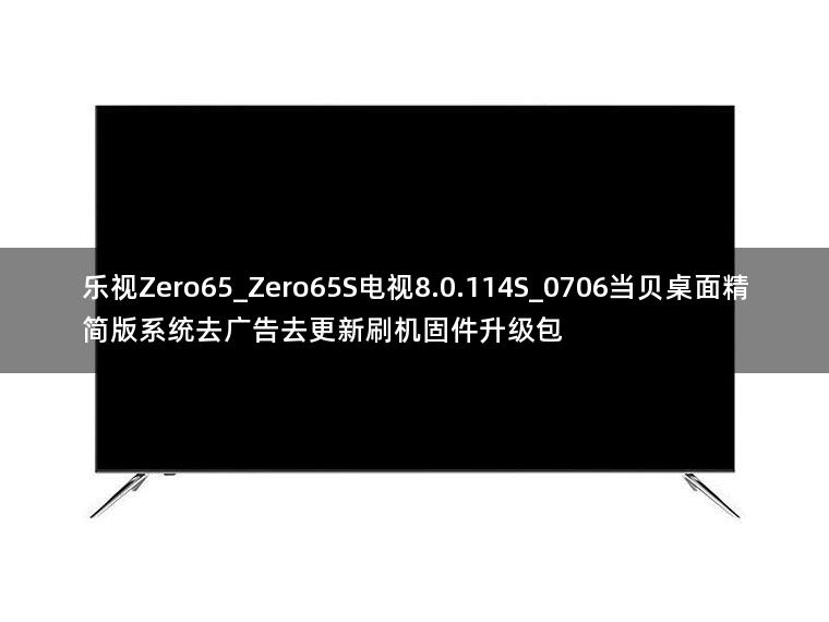 乐视Zero65_Zero65S电视8.0.114S_0706当贝桌面精简版系统去广告去更新刷机固件升级包