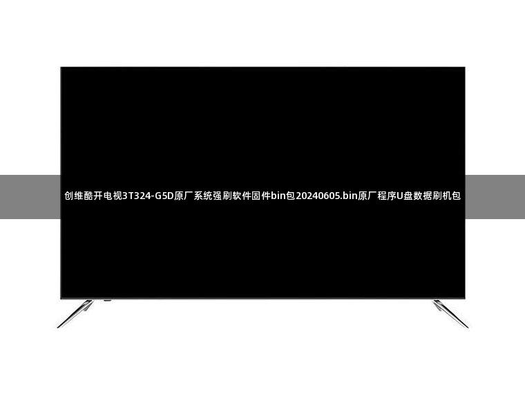 创维酷开电视3T324-G5D原厂系统强刷软件固件bin包20240605.bin原厂程序U盘数据刷机包