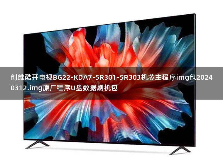 创维酷开电视BG22-KDA7-5R301-5R303机芯主程序img包20240312.img原厂程序U盘数据刷机包