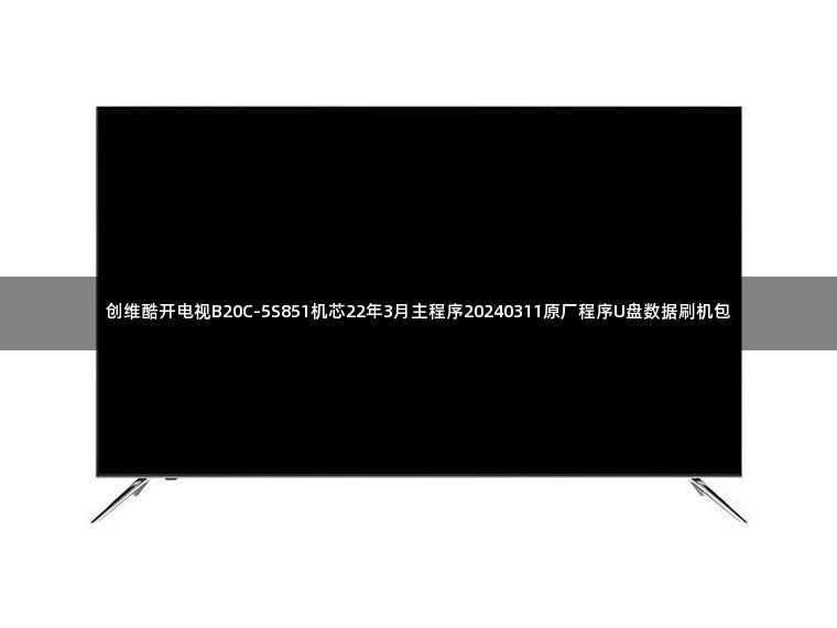 创维酷开电视B20C-5S851机芯22年3月主程序20240311原厂程序U盘数据刷机包