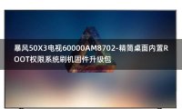 [2022年更新V3.0]暴风50X3电视60000AM8702-精简桌面内置ROOT权限系统刷机固件升级包