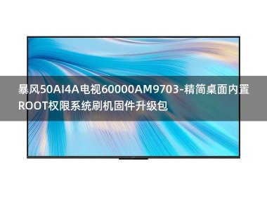 [2022年更新V3.0]暴风50AI4A电视60000AM9703-精简桌面内置ROOT权限系统刷机固件升级包