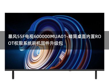 [2022年更新V3.0]暴风55F电视600000MUA01-精简桌面内置ROOT权限系统刷机固件升级包