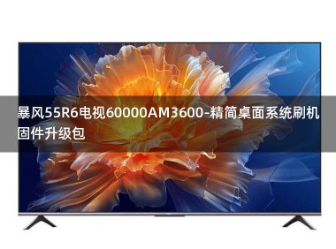[2022年更新V3.0]暴风55R6电视60000AM3600-精简桌面系统刷机固件升级包