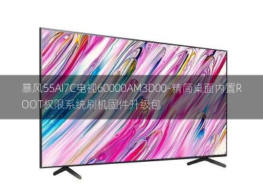 [2022年更新V3.0]暴风55AI7C电视60000AM3D00-精简桌面内置ROOT权限系统刷机固件升级包