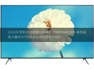 [2022年更新V3.0]暴风55AI4A电视60000AM0300-精简桌面内置ROOT权限系统刷机固件升级包