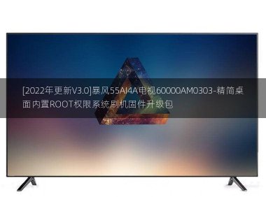 [2022年更新V3.0]暴风55AI4A电视60000AM0303-精简桌面内置ROOT权限系统刷机固件升级包