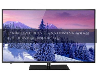 [2022年更新V3.0]暴风55R5电视60000AM0S02-精简桌面内置ROOT权限系统刷机固件升级包
