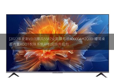 [2022年更新V3.0]暴风55R7全面屏电视60000AM2Q00-精简桌面内置ROOT权限系统刷机固件升级包