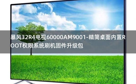 [2022年更新V3.0]暴风32R4电视60000AM9001-精简桌面内置ROOT权限系统刷机固件升级包