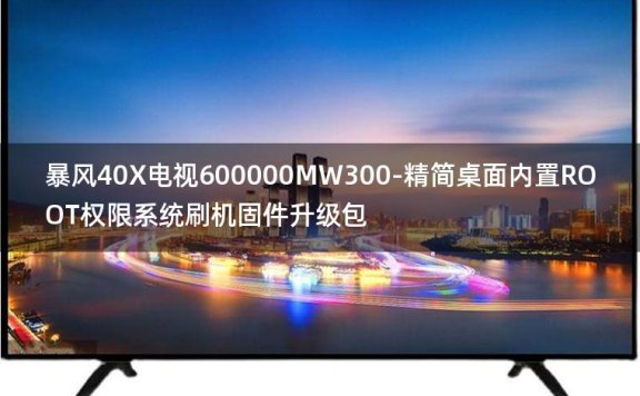 [2022年更新V3.0]暴风40X电视600000MW300-精简桌面内置ROOT权限系统刷机固件升级包
